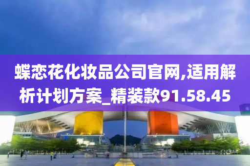 蝶恋花化妆品公司官网,适用解析计划方案_精装款91.58.45