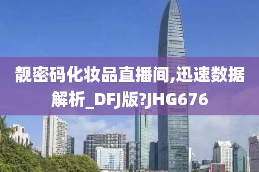 靓密码化妆品直播间,迅速数据解析_DFJ版?JHG676