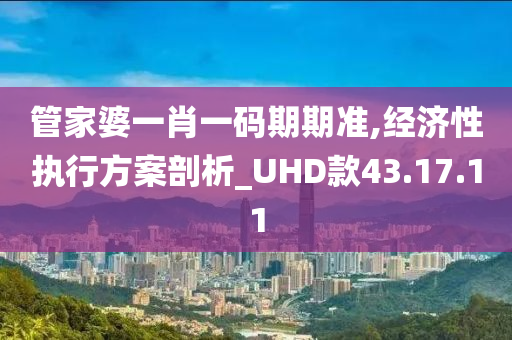 管家婆一肖一码期期准,经济性执行方案剖析_UHD款43.17.11