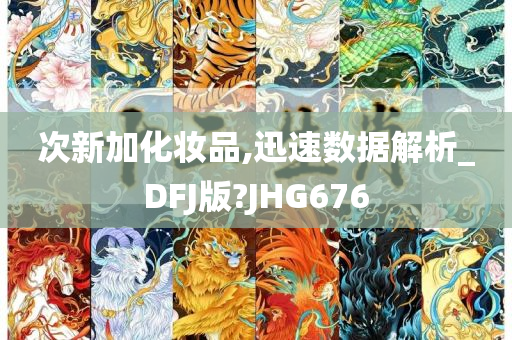 次新加化妆品,迅速数据解析_DFJ版?JHG676