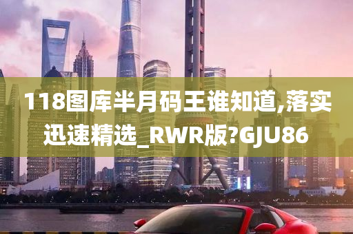 118图库半月码王谁知道,落实迅速精选_RWR版?GJU86