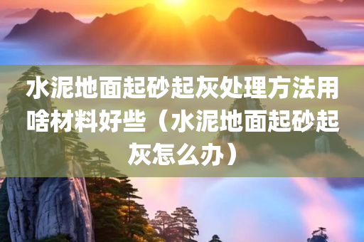 水泥地面起砂起灰处理方法用啥材料好些（水泥地面起砂起灰怎么办）