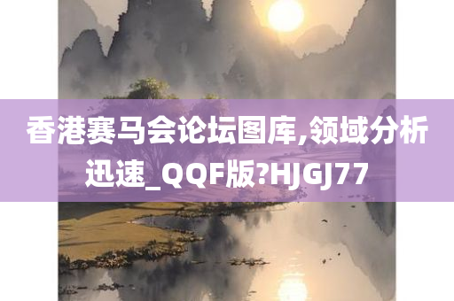 香港赛马会论坛图库,领域分析迅速_QQF版?HJGJ77