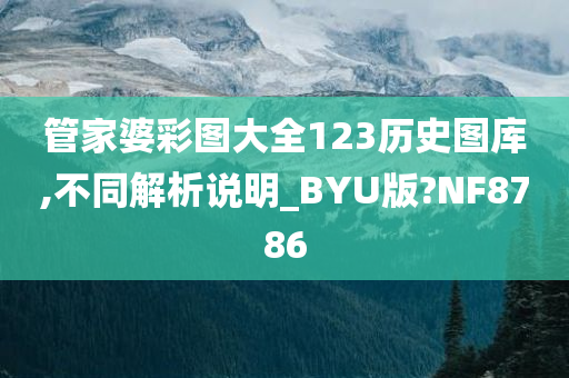 管家婆彩图大全123历史图库,不同解析说明_BYU版?NF8786