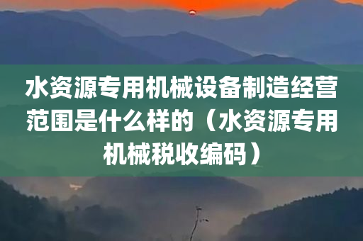 水资源专用机械设备制造经营范围是什么样的（水资源专用机械税收编码）