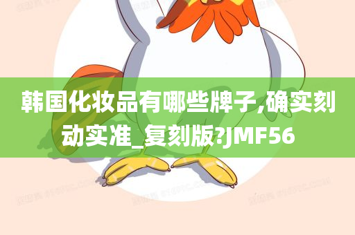 韩国化妆品有哪些牌子,确实刻动实准_复刻版?JMF56