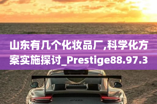 山东有几个化妆品厂,科学化方案实施探讨_Prestige88.97.30