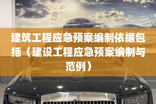 建筑工程应急预案编制依据包括（建设工程应急预案编制与范例）