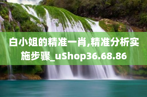 白小姐的精准一肖,精准分析实施步骤_uShop36.68.86