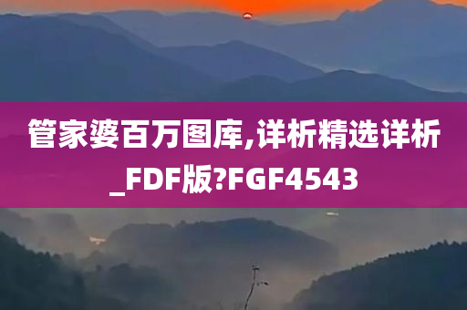 管家婆百万图库,详析精选详析_FDF版?FGF4543