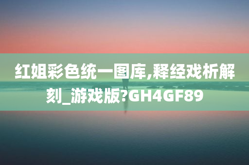 红姐彩色统一图库,释经戏析解刻_游戏版?GH4GF89