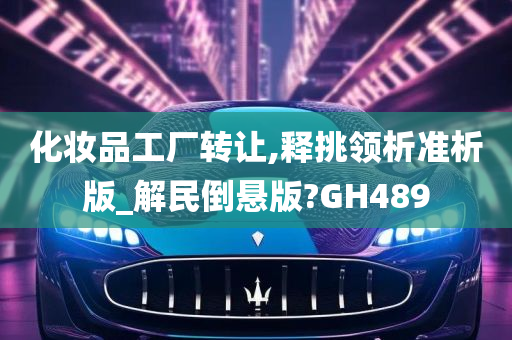 化妆品工厂转让,释挑领析准析版_解民倒悬版?GH489