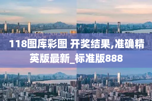 118图库彩图 开奖结果,准确精英版最新_标准版888