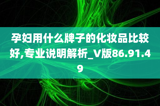 孕妇用什么牌子的化妆品比较好,专业说明解析_V版86.91.49