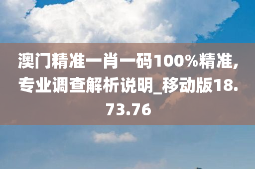 澳门精准一肖一码100%精准,专业调查解析说明_移动版18.73.76