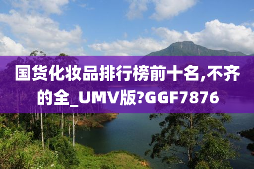 国货化妆品排行榜前十名,不齐的全_UMV版?GGF7876