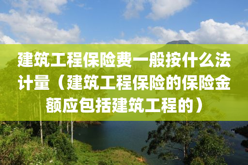 建筑工程保险费一般按什么法计量（建筑工程保险的保险金额应包括建筑工程的）