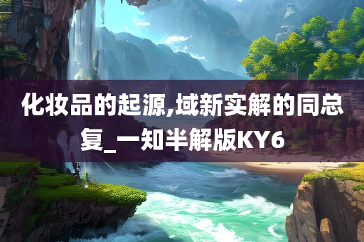 化妆品的起源,域新实解的同总复_一知半解版KY6