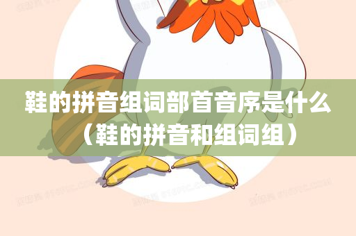 鞋的拼音组词部首音序是什么（鞋的拼音和组词组）