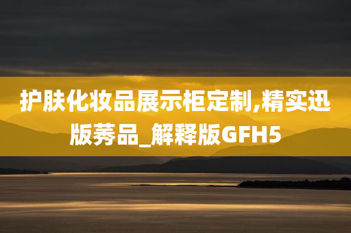 护肤化妆品展示柜定制,精实迅版莠品_解释版GFH5