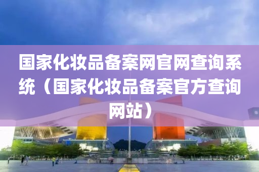 国家化妆品备案网官网查询系统（国家化妆品备案官方查询网站）