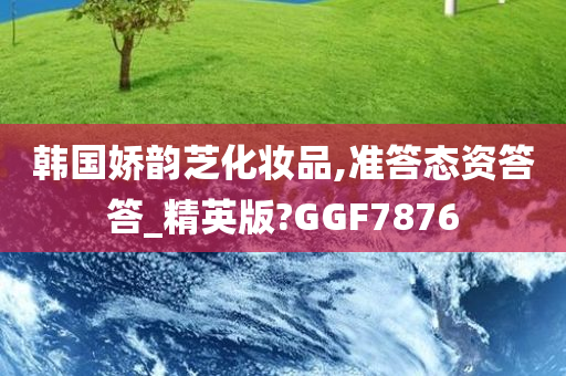 韩国娇韵芝化妆品,准答态资答答_精英版?GGF7876