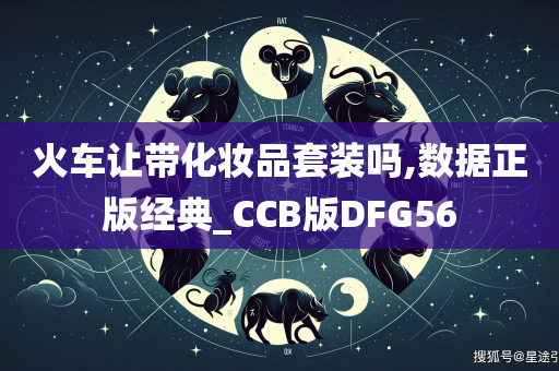 火车让带化妆品套装吗,数据正版经典_CCB版DFG56