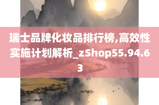 瑞士品牌化妆品排行榜,高效性实施计划解析_zShop55.94.63