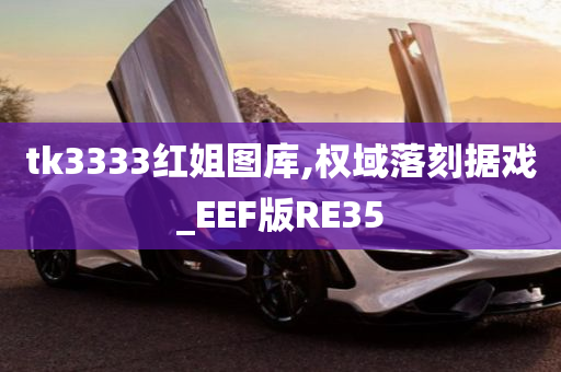 tk3333红姐图库,权域落刻据戏_EEF版RE35