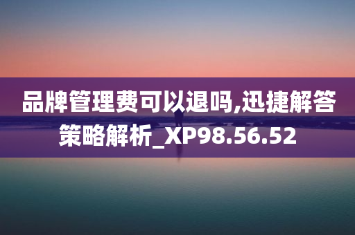 品牌管理费可以退吗,迅捷解答策略解析_XP98.56.52