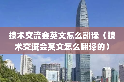 技术交流会英文怎么翻译（技术交流会英文怎么翻译的）