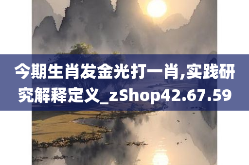 今期生肖发金光打一肖,实践研究解释定义_zShop42.67.59