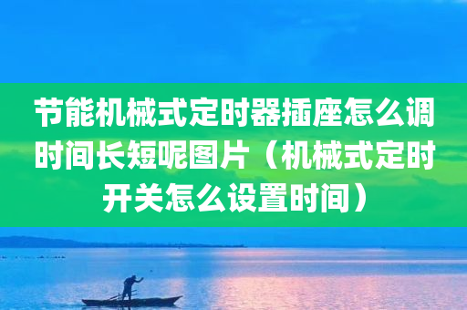 节能机械式定时器插座怎么调时间长短呢图片（机械式定时开关怎么设置时间）