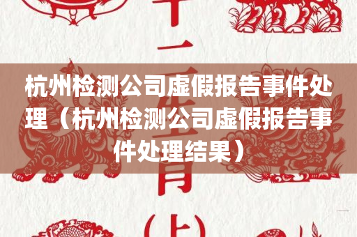 杭州检测公司虚假报告事件处理（杭州检测公司虚假报告事件处理结果）