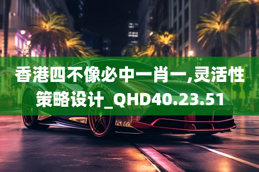 香港四不像必中一肖一,灵活性策略设计_QHD40.23.51