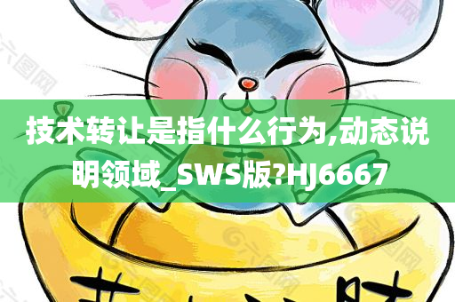 技术转让是指什么行为,动态说明领域_SWS版?HJ6667