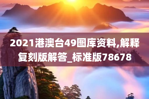 2021港澳台49图库资料,解释复刻版解答_标准版78678