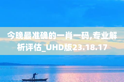 今晚最准确的一肖一码,专业解析评估_UHD版23.18.17