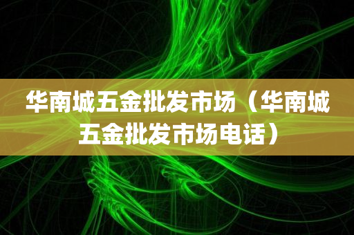 华南城五金批发市场（华南城五金批发市场电话）