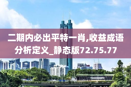 二期内必出平特一肖,收益成语分析定义_静态版72.75.77