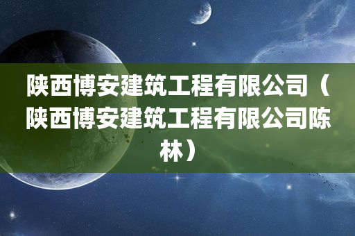 陕西博安建筑工程有限公司（陕西博安建筑工程有限公司陈林）