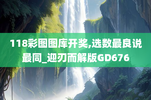 118彩图图库开奖,选数最良说最同_迎刃而解版GD676