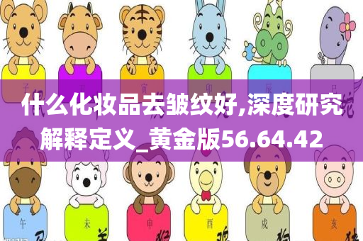 什么化妆品去皱纹好,深度研究解释定义_黄金版56.64.42