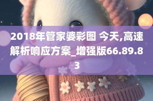 2018年管家婆彩图 今天,高速解析响应方案_增强版66.89.83