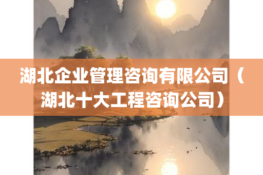 湖北企业管理咨询有限公司（湖北十大工程咨询公司）