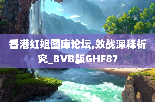 香港红姐图库论坛,效战深释析究_BVB版GHF87