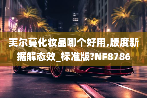 芙尔蔓化妆品哪个好用,版度新据解态效_标准版?NF8786