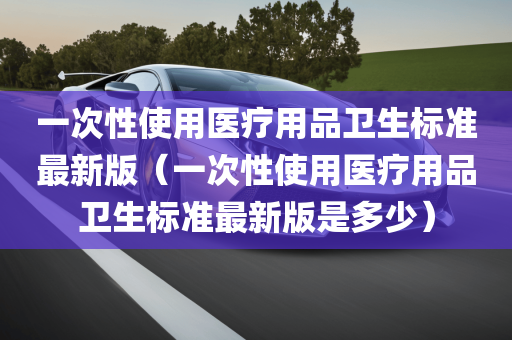 一次性使用医疗用品卫生标准最新版（一次性使用医疗用品卫生标准最新版是多少）