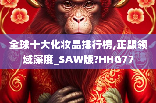 全球十大化妆品排行榜,正版领域深度_SAW版?HHG77