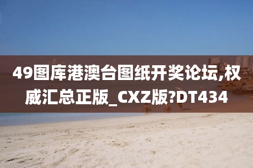 49图库港澳台图纸开奖论坛,权威汇总正版_CXZ版?DT434